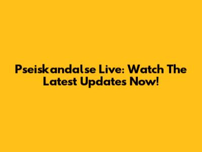 Pseiskandalse Live: Watch The Latest Updates Now!