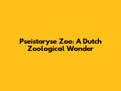 Pseistoryse Zoo: A Dutch Zoological Wonder