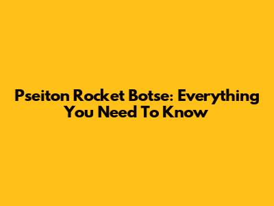 Pseiton Rocket Botse: Everything You Need To Know