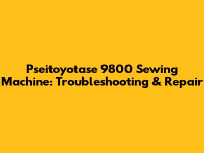 Pseitoyotase 9800 Sewing Machine: Troubleshooting & Repair
