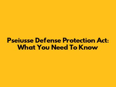 Pseiusse Defense Protection Act: What You Need To Know