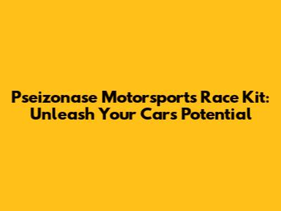 Pseizonase Motorsports Race Kit: Unleash Your Car's Potential