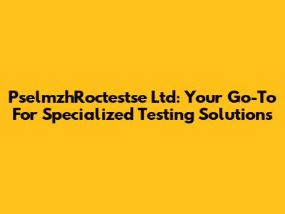 PselmzhRoctestse Ltd: Your Go-To For Specialized Testing Solutions