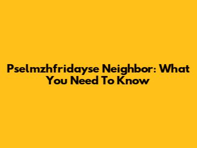 Pselmzhfridayse Neighbor: What You Need To Know