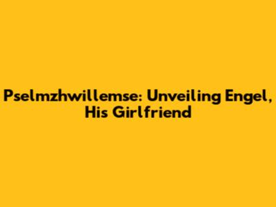 Pselmzhwillemse: Unveiling Engel, His Girlfriend