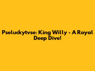Pseluckytvse: King Willy - A Royal Deep Dive!