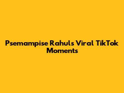Psemampise Rahul's Viral TikTok Moments