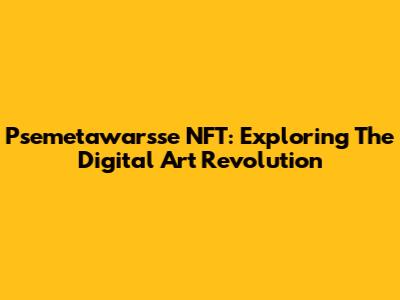 Psemetawarsse NFT: Exploring The Digital Art Revolution
