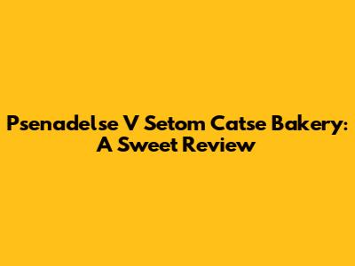 Psenadelse V Setom Catse Bakery: A Sweet Review