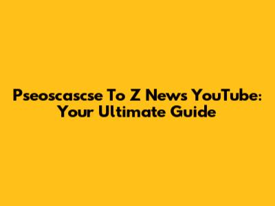 Pseoscascse To Z News YouTube: Your Ultimate Guide
