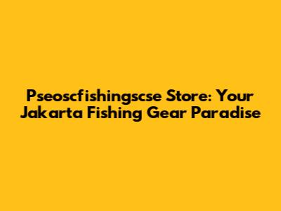 Pseoscfishingscse Store: Your Jakarta Fishing Gear Paradise