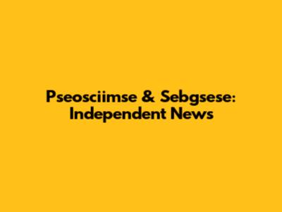 Pseosciimse & Sebgsese: Independent News