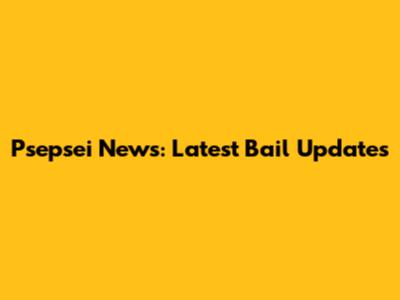 Psepsei News: Latest Bail Updates