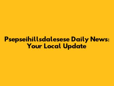 Psepseihillsdalesese Daily News: Your Local Update