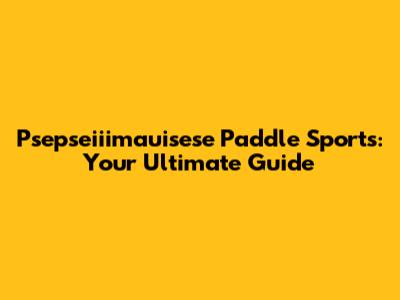 Psepseiiimauisese Paddle Sports: Your Ultimate Guide