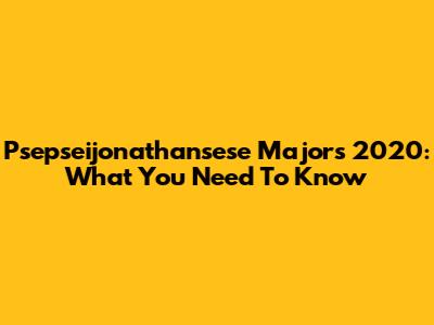Psepseijonathansese Majors 2020: What You Need To Know