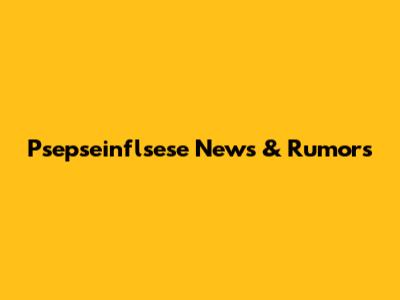 Psepseinflsese News & Rumors