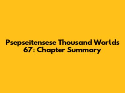 Psepseitensese Thousand Worlds 67: Chapter Summary