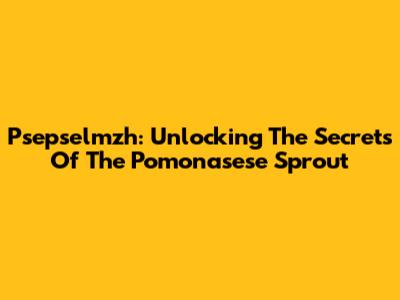 Psepselmzh: Unlocking The Secrets Of The Pomonasese Sprout