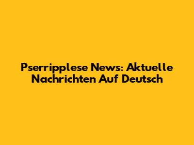 Pserripplese News: Aktuelle Nachrichten Auf Deutsch