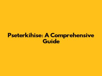 Pseterkihise: A Comprehensive Guide
