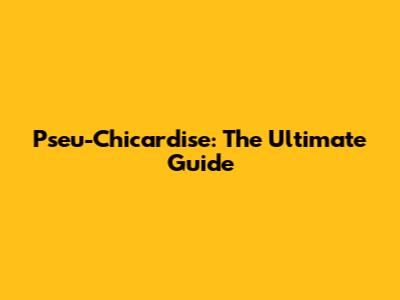 Pseu-Chicardise: The Ultimate Guide