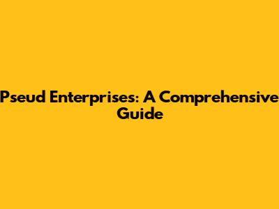 Pseud Enterprises: A Comprehensive Guide