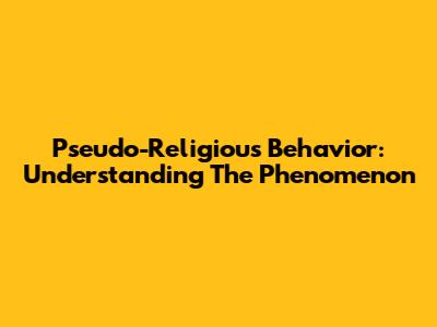 Pseudo-Religious Behavior: Understanding The Phenomenon