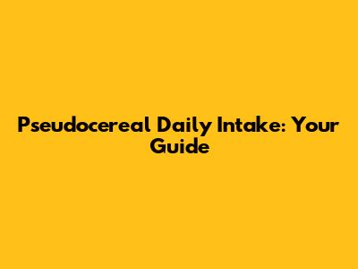 Pseudocereal Daily Intake: Your Guide