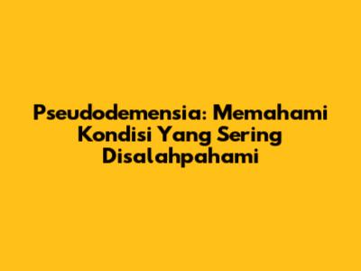 Pseudodemensia: Memahami Kondisi Yang Sering Disalahpahami
