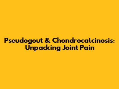 Pseudogout & Chondrocalcinosis: Unpacking Joint Pain