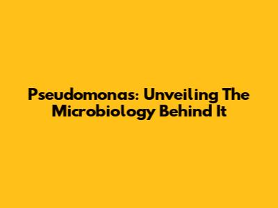 Pseudomonas: Unveiling The Microbiology Behind It