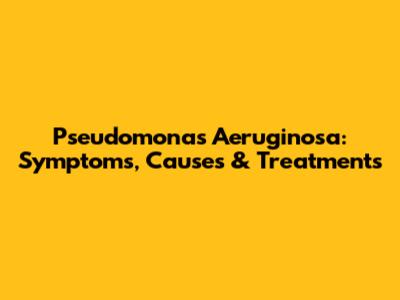 Pseudomonas Aeruginosa: Symptoms, Causes & Treatments