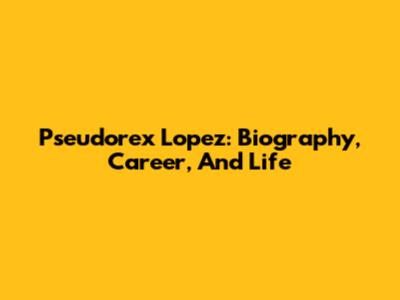 Pseudorex Lopez: Biography, Career, And Life