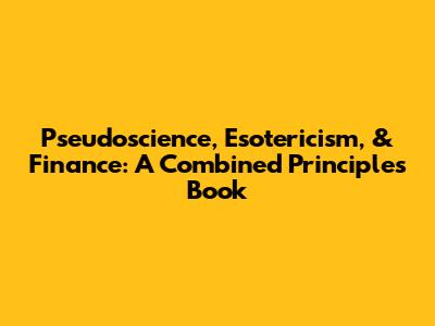 Pseudoscience, Esotericism, & Finance: A Combined Principles Book