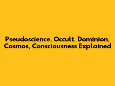 Pseudoscience, Occult, Dominion, Cosmos, Consciousness Explained