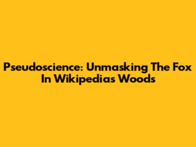 Pseudoscience: Unmasking The Fox In Wikipedia's Woods
