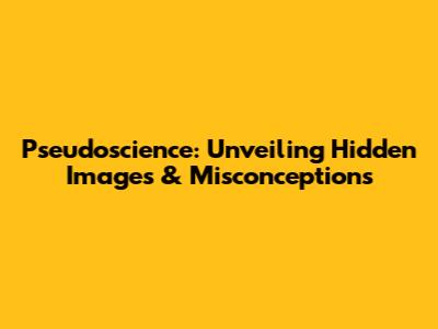 Pseudoscience: Unveiling Hidden Images & Misconceptions