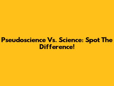 Pseudoscience Vs. Science: Spot The Difference!