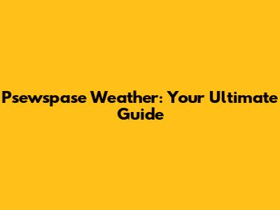 Psewspase Weather: Your Ultimate Guide