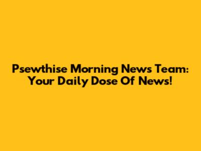 Psewthise Morning News Team: Your Daily Dose Of News!