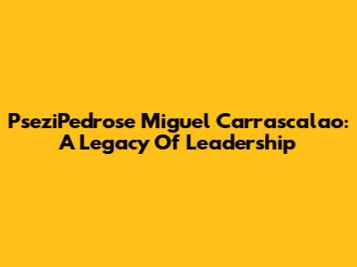 PseziPedrose Miguel Carrascalao: A Legacy Of Leadership