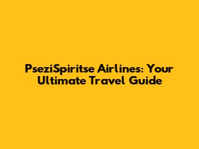 PseziSpiritse Airlines: Your Ultimate Travel Guide