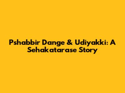 Pshabbir Dange & Udiyakki: A Sehakatarase Story