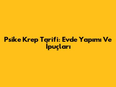 Psike Krep Tarifi: Evde Yapımı Ve İpuçları