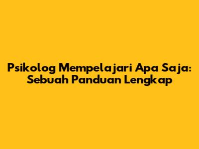 Psikolog Mempelajari Apa Saja: Sebuah Panduan Lengkap
