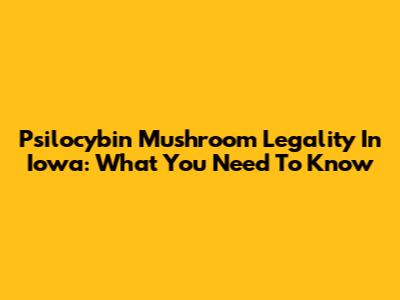 Psilocybin Mushroom Legality In Iowa: What You Need To Know