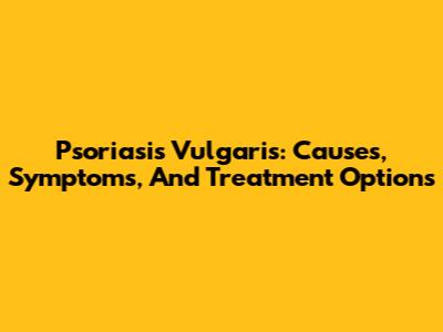 Psoriasis Vulgaris: Causes, Symptoms, And Treatment Options