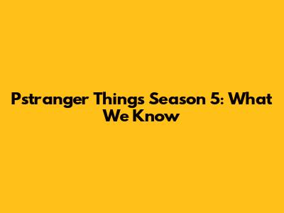 Pstranger Things Season 5: What We Know
