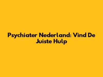 Psychiater Nederland: Vind De Juiste Hulp